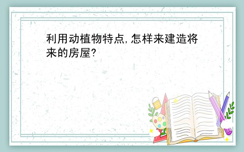 利用动植物特点,怎样来建造将来的房屋?