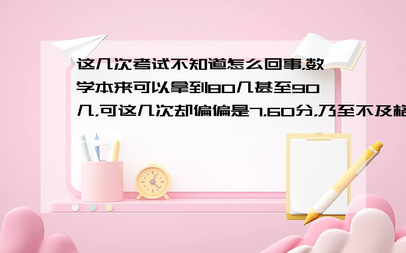 这几次考试不知道怎么回事，数学本来可以拿到80几甚至90几，可这几次却偏偏是7，60分，乃至不及格，这次还考了60几。还