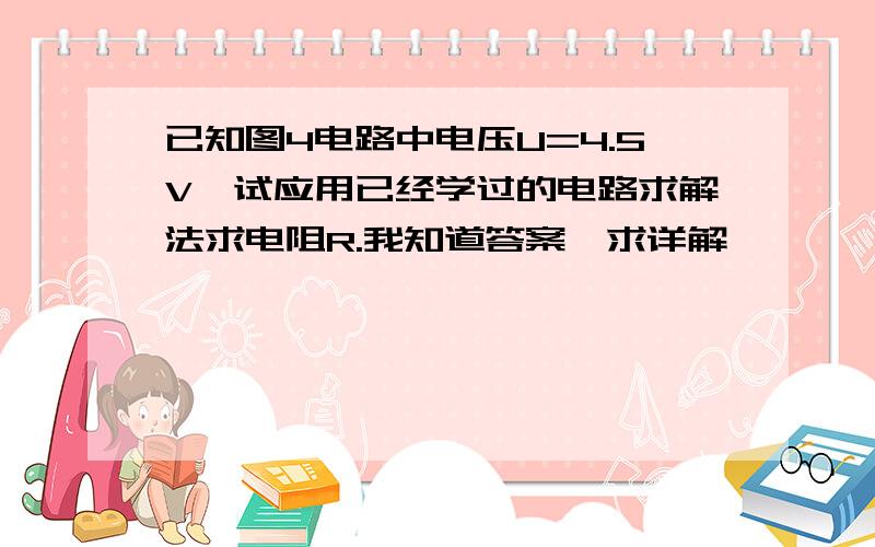 已知图4电路中电压U=4.5V,试应用已经学过的电路求解法求电阻R.我知道答案,求详解