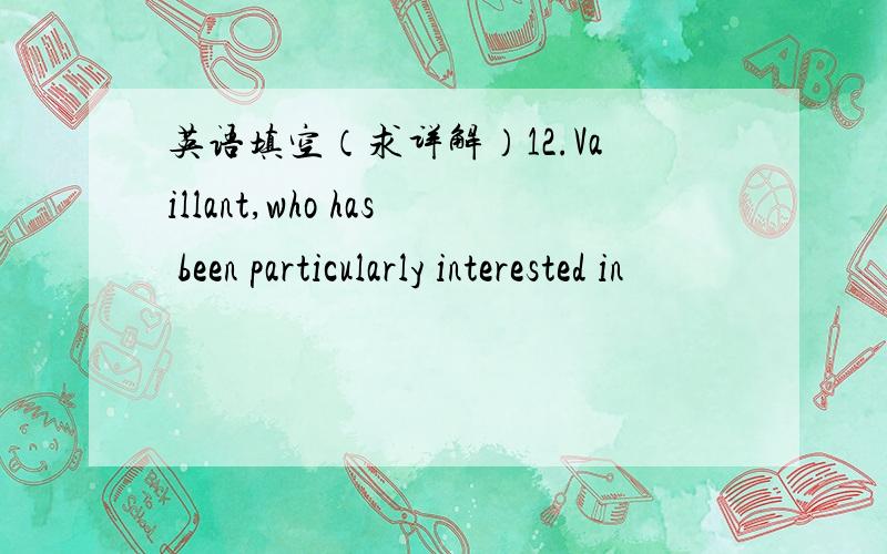 英语填空（求详解）12.Vaillant,who has been particularly interested in