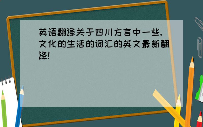 英语翻译关于四川方言中一些,文化的生活的词汇的英文最新翻译!