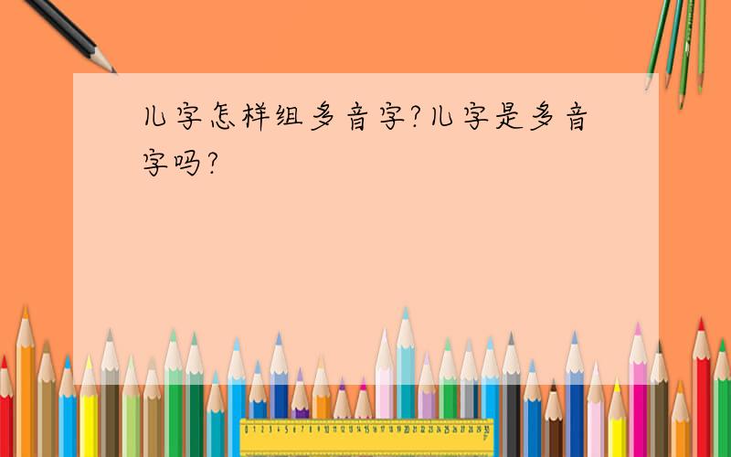 儿字怎样组多音字?儿字是多音字吗?