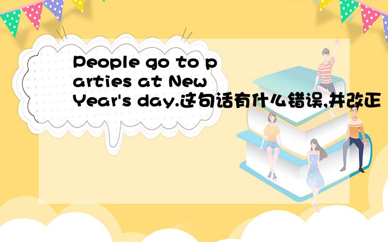 People go to parties at New Year's day.这句话有什么错误,并改正