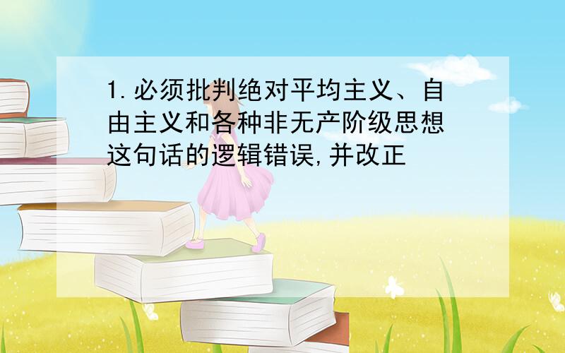 1.必须批判绝对平均主义、自由主义和各种非无产阶级思想 这句话的逻辑错误,并改正