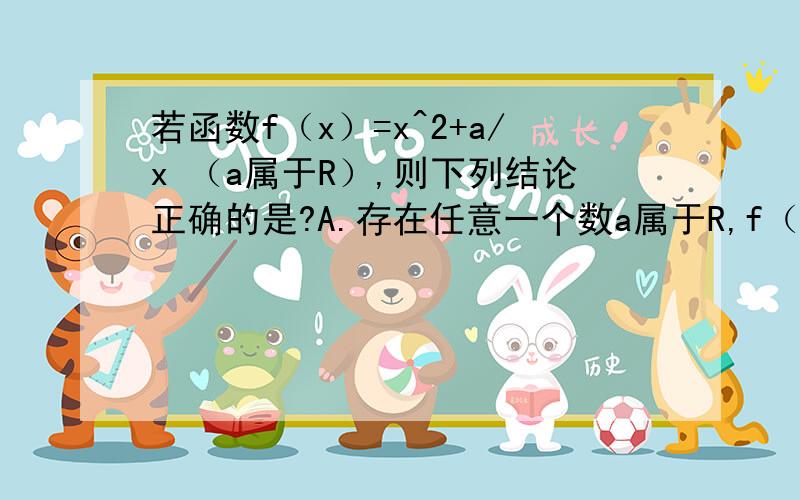 若函数f（x）=x^2+a/x （a属于R）,则下列结论正确的是?A.存在任意一个数a属于R,f（x）在（0,正无穷）是