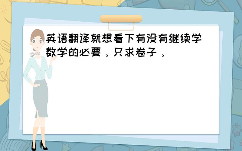 英语翻译就想看下有没有继续学数学的必要，只求卷子，