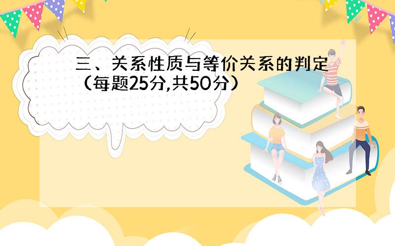 三、关系性质与等价关系的判定（每题25分,共50分）