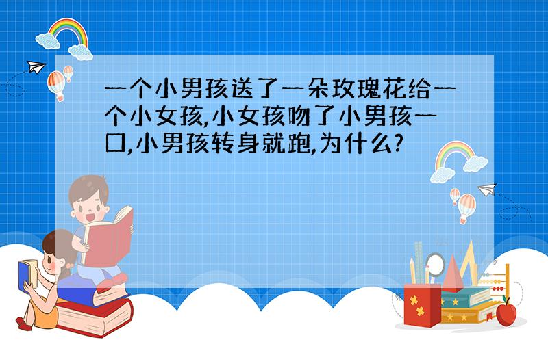 一个小男孩送了一朵玫瑰花给一个小女孩,小女孩吻了小男孩一口,小男孩转身就跑,为什么?