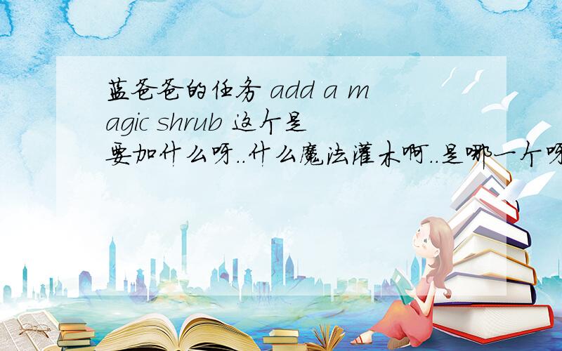 蓝爸爸的任务 add a magic shrub 这个是要加什么呀..什么魔法灌木啊..是哪一个呀?