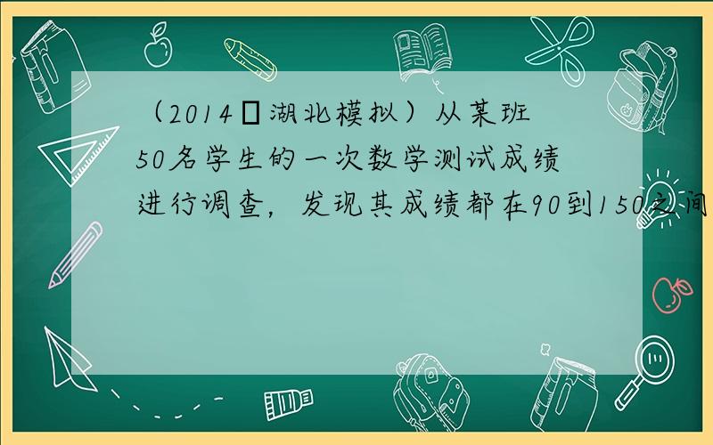 （2014•湖北模拟）从某班50名学生的一次数学测试成绩进行调查，发现其成绩都在90到150之间，频率分布直方图如图所示