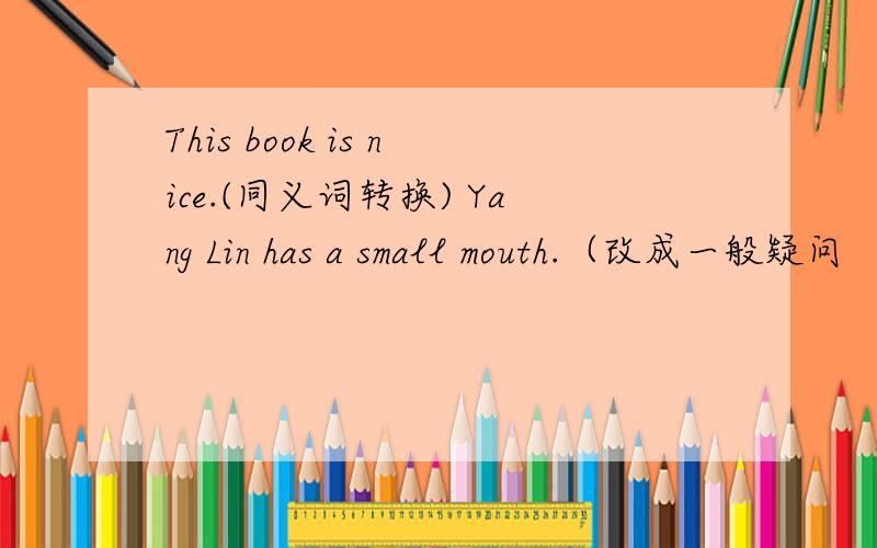 This book is nice.(同义词转换) Yang Lin has a small mouth.（改成一般疑问