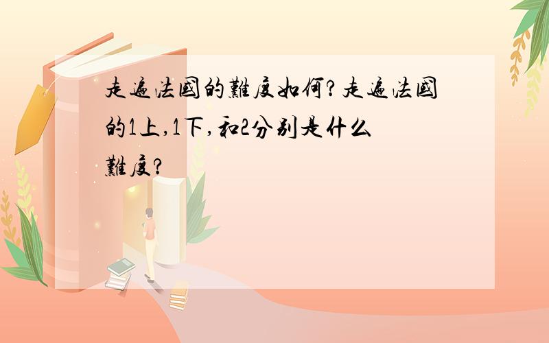 走遍法国的难度如何?走遍法国的1上,1下,和2分别是什么难度?