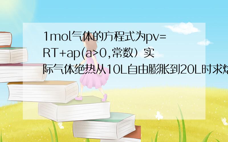 1mol气体的方程式为pv=RT+ap(a>0,常数）实际气体绝热从10L自由膨胀到20L时求焓变,内能变,熵变和吉布斯