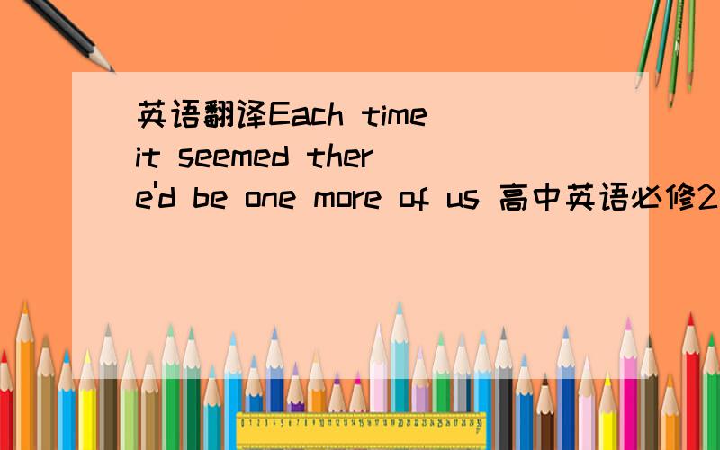 英语翻译Each time it seemed there'd be one more of us 高中英语必修2 59