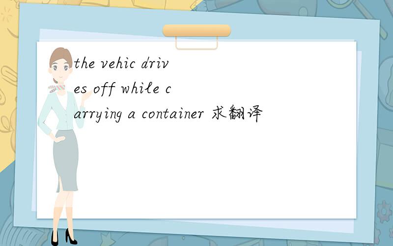 the vehic drives off while carrying a container 求翻译