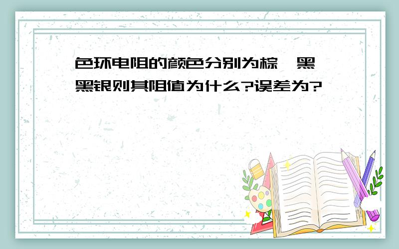 色环电阻的颜色分别为棕、黑、黑银则其阻值为什么?误差为?