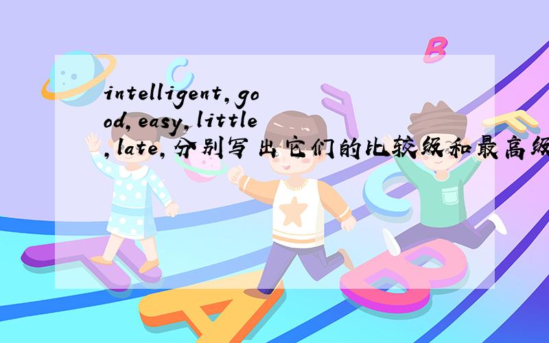 intelligent,good,easy,little,late,分别写出它们的比较级和最高级