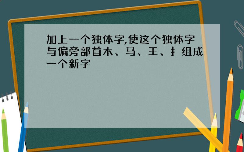 加上一个独体字,使这个独体字与偏旁部首木、马、王、扌组成一个新字