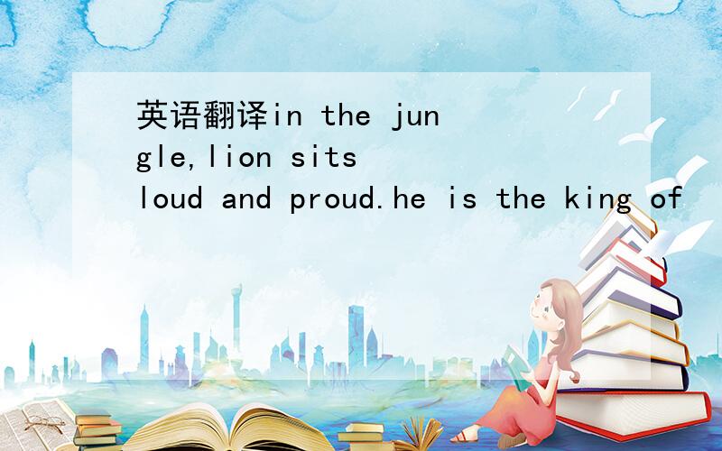 英语翻译in the jungle,lion sits loud and proud.he is the king of