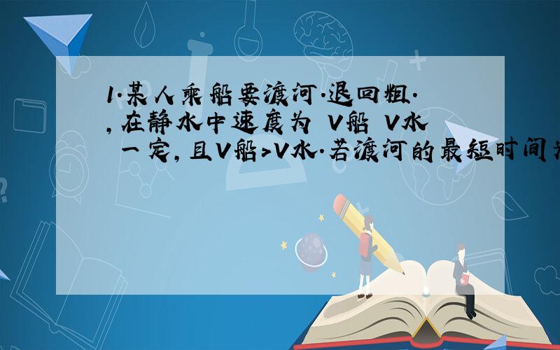 1.某人乘船要渡河.退回粗.,在静水中速度为 V船 V水 一定,且V船＞V水.若渡河的最短时间为t1,用最短的位移渡河时