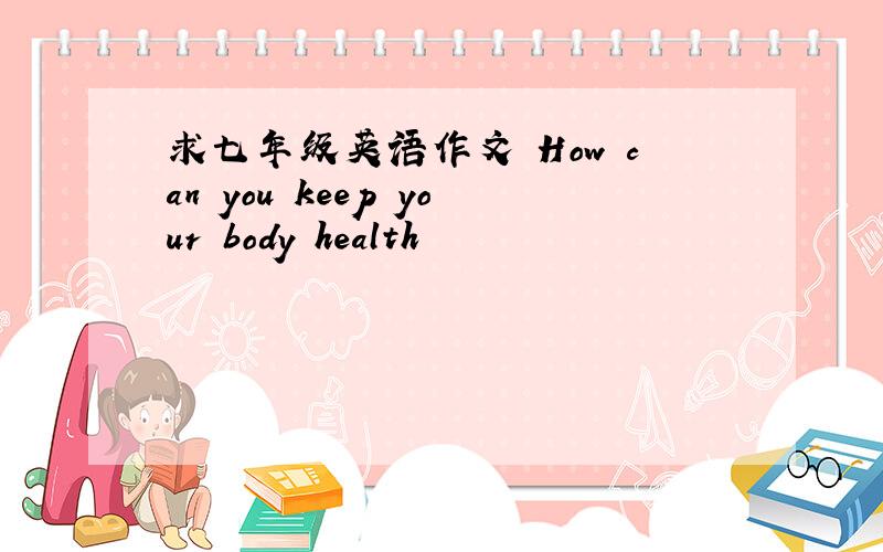 求七年级英语作文 How can you keep your body health