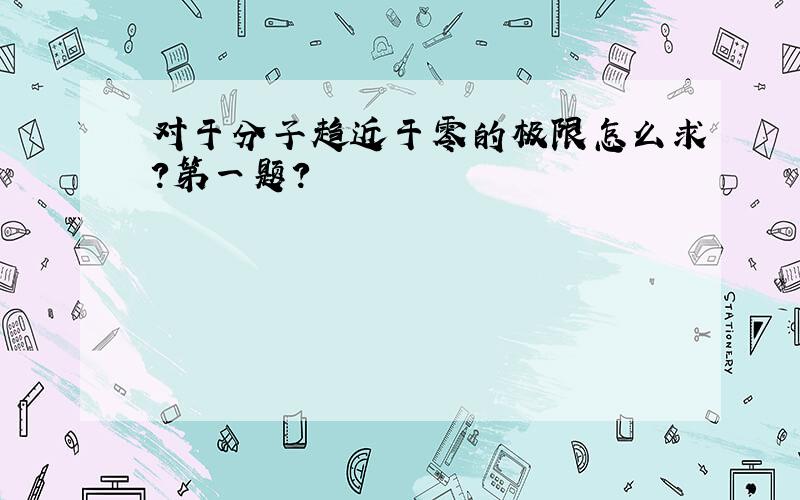 对于分子趋近于零的极限怎么求?第一题?