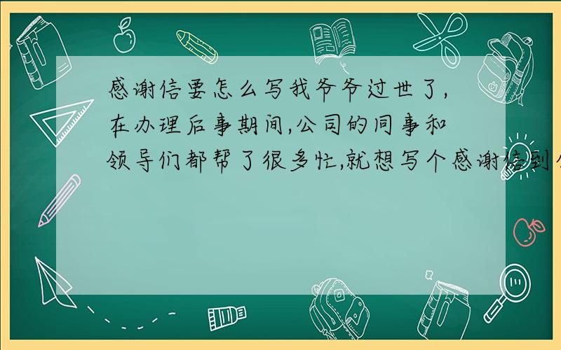 感谢信要怎么写我爷爷过世了,在办理后事期间,公司的同事和领导们都帮了很多忙,就想写个感谢信到公司贴出来,但是不知道怎么写