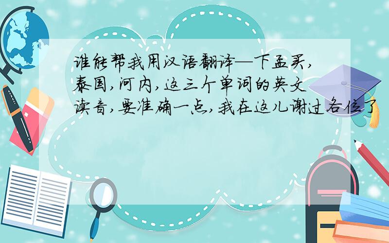 谁能帮我用汉语翻译—下孟买,泰国,河内,这三个单词的英文读音,要准确一点,我在这儿谢过各位了