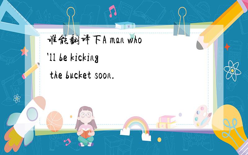 谁能翻译下A man who'll be kicking the bucket soon.