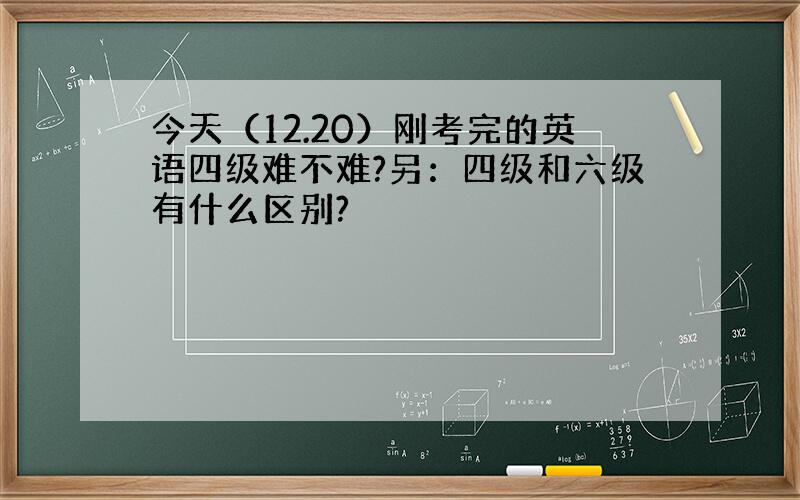 今天（12.20）刚考完的英语四级难不难?另：四级和六级有什么区别?