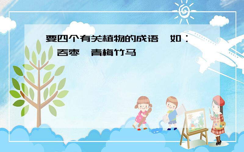 要四个有关植物的成语,如：囫囵吞枣、青梅竹马