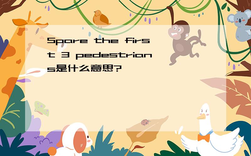 Spare the first 3 pedestrians是什么意思?