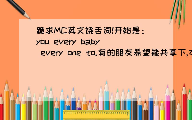 跪求MC英文饶舌词!开始是：you every baby every one to.有的朋友希望能共享下,本人在此十分感