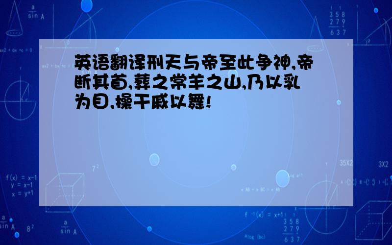 英语翻译刑天与帝至此争神,帝断其首,葬之常羊之山,乃以乳为目,操干戚以舞!