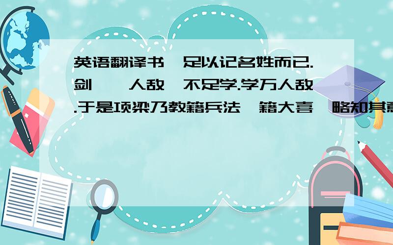 英语翻译书,足以记名姓而已.剑,一人敌,不足学.学万人敌.于是项梁乃教籍兵法,籍大喜,略知其意,又不肯竟学.