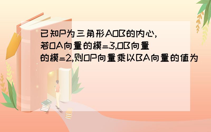 已知P为三角形AOB的内心,若OA向量的模=3,OB向量的模=2,则OP向量乘以BA向量的值为（） A 5 B 3 C