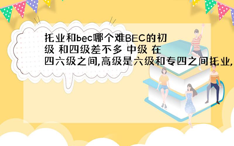 托业和bec哪个难BEC的初级 和四级差不多 中级 在 四六级之间,高级是六级和专四之间托业,过四级能考650,过六级能