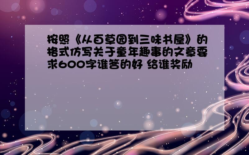 按照《从百草园到三味书屋》的格式仿写关于童年趣事的文章要求600字谁答的好 给谁奖励