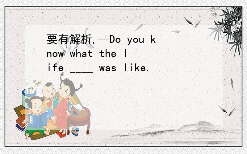 要有解析,—Do you know what the life ____ was like.