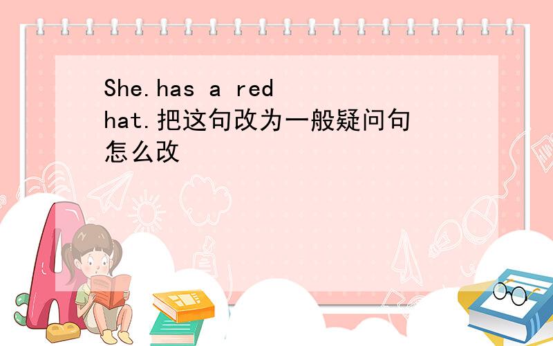 She.has a red hat.把这句改为一般疑问句怎么改