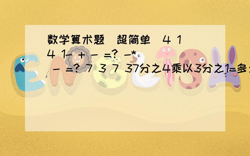 数学算术题(超简单)4 1 4 1- + - =? -* - =? 7 3 7 37分之4乘以3分之1=多少??7分之4