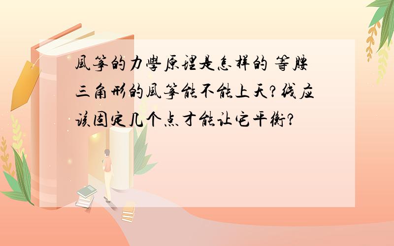 风筝的力学原理是怎样的 等腰三角形的风筝能不能上天?线应该固定几个点才能让它平衡?