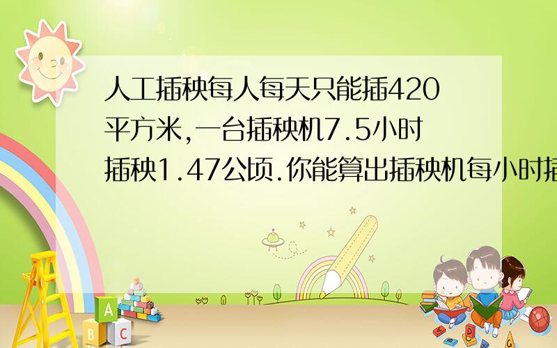 人工插秧每人每天只能插420平方米,一台插秧机7.5小时插秧1.47公顷.你能算出插秧机每小时插秧是人工插秧的