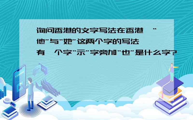 询问香港的文字写法在香港,“他”与“她”这两个字的写法,有一个字“示”字旁加“也”是什么字?