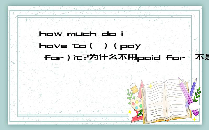 how much do i have to（ ）（pay for）it?为什么不用paid for,不是have+过去分