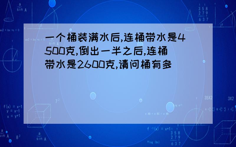 一个桶装满水后,连桶带水是4500克,倒出一半之后,连桶带水是2600克,请问桶有多