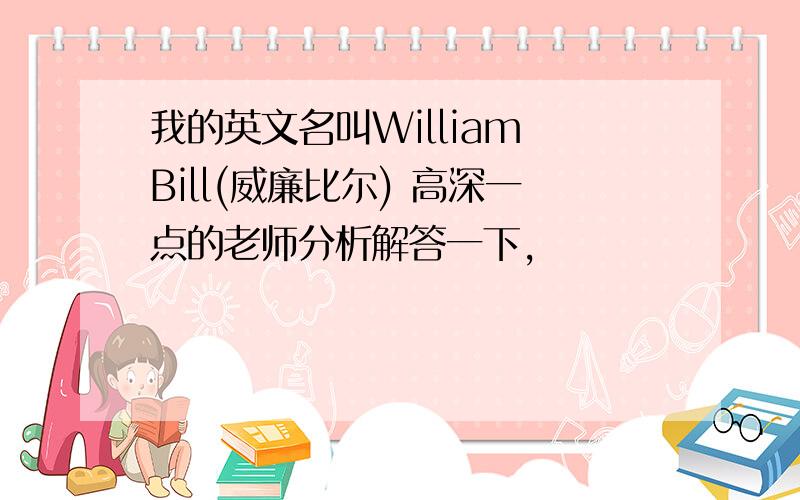 我的英文名叫William Bill(威廉比尔) 高深一点的老师分析解答一下,