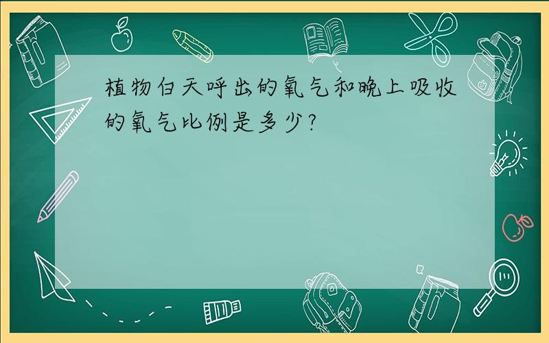 植物白天呼出的氧气和晚上吸收的氧气比例是多少?