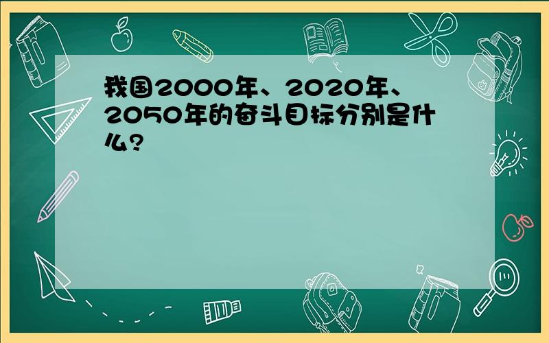 我国2000年、2020年、2050年的奋斗目标分别是什么?