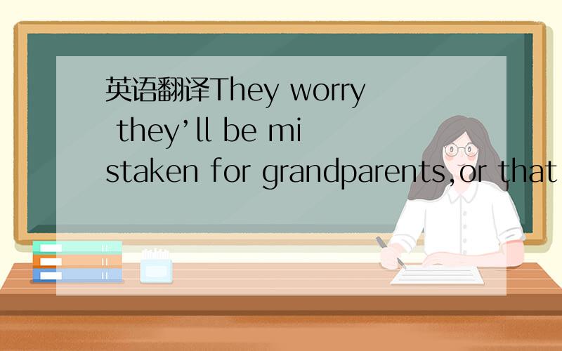 英语翻译They worry they’ll be mistaken for grandparents,or that